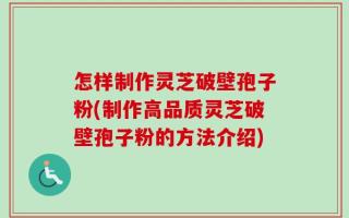 怎样制作灵芝破壁孢子粉(制作高品质灵芝破壁孢子粉的方法介绍)