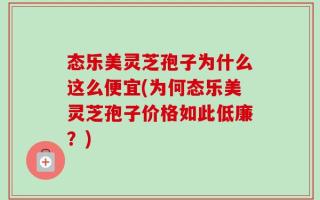 态乐美灵芝孢子为什么这么便宜(为何态乐美灵芝孢子价格如此低廉？)