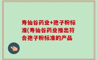 寿仙谷药业+孢子粉标准(寿仙谷药业推出符合孢子粉标准的产品