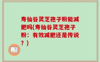 寿仙谷灵芝孢子粉能减肥吗(寿仙谷灵芝孢子粉：有效减肥还是传说？)
