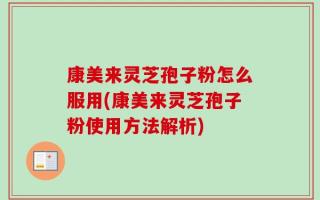 康美来灵芝孢子粉怎么服用(康美来灵芝孢子粉使用方法解析)