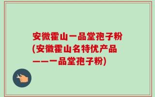 安微霍山一品堂孢子粉(安徽霍山名特优产品——一品堂孢子粉)