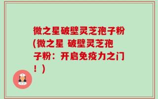 微之星破壁灵芝孢子粉(微之星 破壁灵芝孢子粉：开启免疫力之门！)