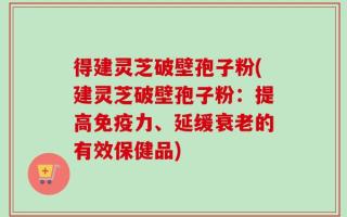 得建灵芝破壁孢子粉(建灵芝破壁孢子粉：提高免疫力、延缓衰老的有效保健品)