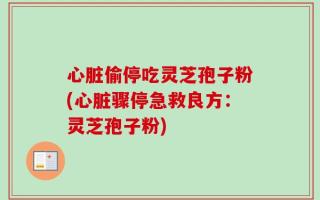 心脏偷停吃灵芝孢子粉(心脏骤停急救良方：灵芝孢子粉)