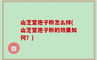 山芝堂孢子粉怎么样(山芝堂孢子粉的效果如何？)