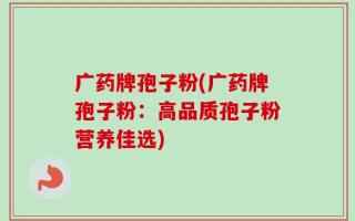 广药牌孢子粉(广药牌孢子粉：高品质孢子粉营养佳选)