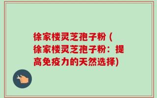 徐家楼灵芝孢子粉 (徐家楼灵芝孢子粉：提高免疫力的天然选择)