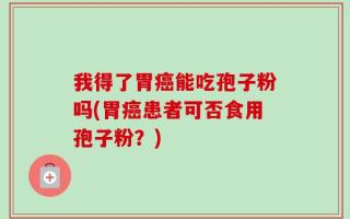 我得了胃癌能吃孢子粉吗(胃癌患者可否食用孢子粉？)