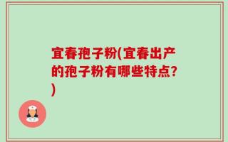 宜春孢子粉(宜春出产的孢子粉有哪些特点？)