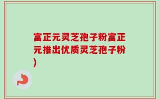 富正元灵芝孢子粉富正元推出优质灵芝孢子粉)