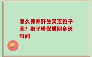 怎么保养野生灵芝孢子壳？孢子粉保质期多长时间