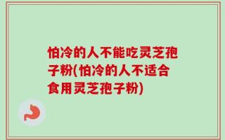 怕冷的人不能吃灵芝孢子粉(怕冷的人不适合食用灵芝孢子粉)