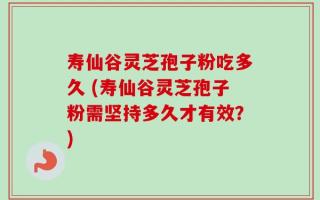 寿仙谷灵芝孢子粉吃多久 (寿仙谷灵芝孢子粉需坚持多久才有效？)