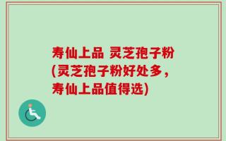 寿仙上品 灵芝孢子粉(灵芝孢子粉好处多，寿仙上品值得选)