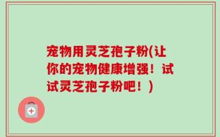 宠物用灵芝孢子粉(让你的宠物健康增强！试试灵芝孢子粉吧！)