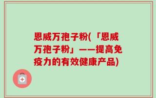 恩威万孢子粉(「恩威万孢子粉」——提高免疫力的有效健康产品)