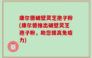 康尔德破壁灵芝孢子粉(康尔德推出破壁灵芝孢子粉，助您提高免疫力)
