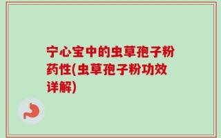 宁心宝中的虫草孢子粉药性(虫草孢子粉功效详解)