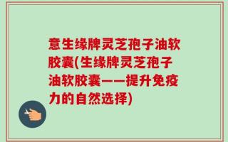 意生缘牌灵芝孢子油软胶囊(生缘牌灵芝孢子油软胶囊——提升免疫力的自然选择)
