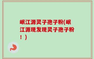 岷江源灵子孢子粉(岷江源现发现灵子孢子粉！)