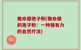 徽亦健孢子粉(徽亦健的孢子粉：一种强有力的自然疗法)