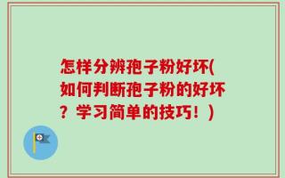 怎样分辨孢子粉好坏(如何判断孢子粉的好坏？学习简单的技巧！)