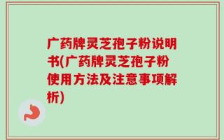 广药牌灵芝孢子粉说明书(广药牌灵芝孢子粉使用方法及注意事项解析)