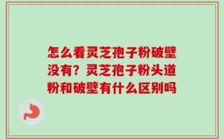 怎么看灵芝孢子粉破壁没有？灵芝孢子粉头道粉和破壁有什么区别吗