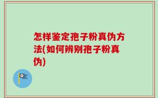 怎样鉴定孢子粉真伪方法(如何辨别孢子粉真伪)