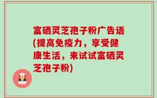 富硒灵芝孢子粉广告语(提高免疫力，享受健康生活，来试试富硒灵芝孢子粉)