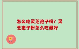怎么吃灵芝孢子粉？灵芝孢子粉怎么吃最好
