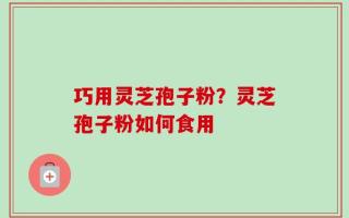巧用灵芝孢子粉？灵芝孢子粉如何食用