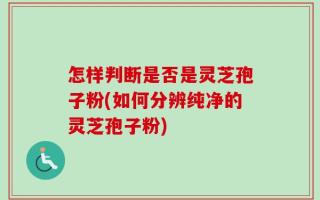 怎样判断是否是灵芝孢子粉(如何分辨纯净的灵芝孢子粉)