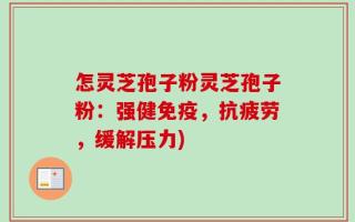 怎灵芝孢子粉灵芝孢子粉：强健免疫，抗疲劳，缓解压力)