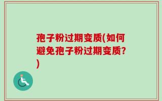 孢子粉过期变质(如何避免孢子粉过期变质？)