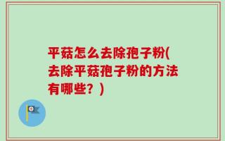 平菇怎么去除孢子粉(去除平菇孢子粉的方法有哪些？)