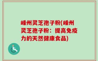 嵊州灵芝孢子粉(嵊州灵芝孢子粉：提高免疫力的天然健康食品)