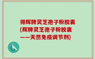 得辉牌灵芝孢子粉胶囊(辉牌灵芝孢子粉胶囊——天然免疫调节剂)