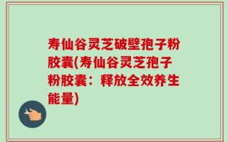 寿仙谷灵芝破壁孢子粉胶囊(寿仙谷灵芝孢子粉胶囊：释放全效养生能量)