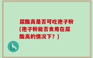 尿酸高是否可吃孢子粉(孢子粉能否食用在尿酸高的情况下？)