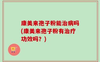 康美来孢子粉能治病吗(康美来孢子粉有治疗功效吗？)
