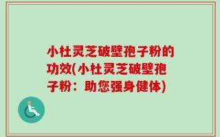 小杜灵芝破壁孢子粉的功效(小杜灵芝破壁孢子粉：助您强身健体)