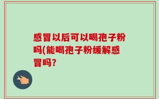 感冒以后可以喝孢子粉吗(能喝孢子粉缓解感冒吗？