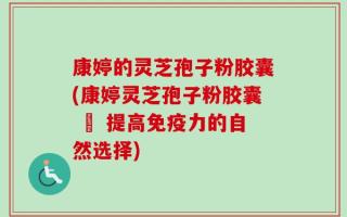 康婷的灵芝孢子粉胶囊(康婷灵芝孢子粉胶囊 – 提高免疫力的自然选择)