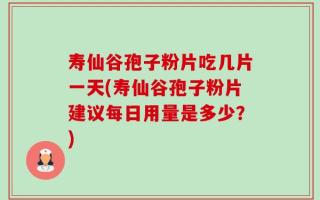寿仙谷孢子粉片吃几片一天(寿仙谷孢子粉片建议每日用量是多少？)