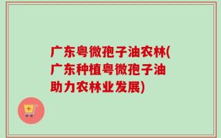 广东粤微孢子油农林(广东种植粤微孢子油 助力农林业发展)