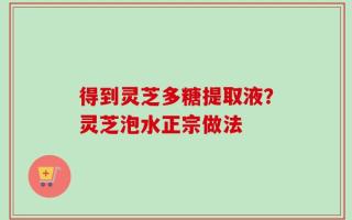 得到灵芝多糖提取液？灵芝泡水正宗做法