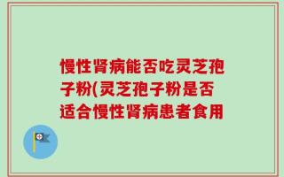 慢性肾病能否吃灵芝孢子粉(灵芝孢子粉是否适合慢性肾病患者食用