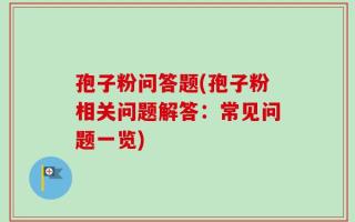 孢子粉问答题(孢子粉相关问题解答：常见问题一览)
